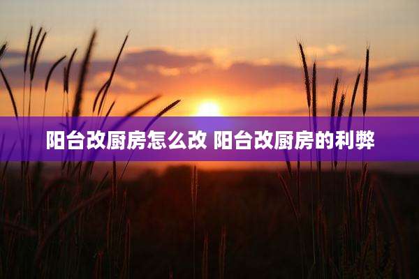 阳台改厨房怎么改 阳台改厨房的利弊