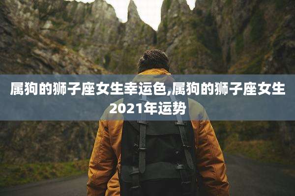属狗的狮子座女生幸运色,属狗的狮子座女生2021年运势