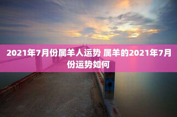 2021年7月份属羊人运势 属羊的2021年7月份运势如何
