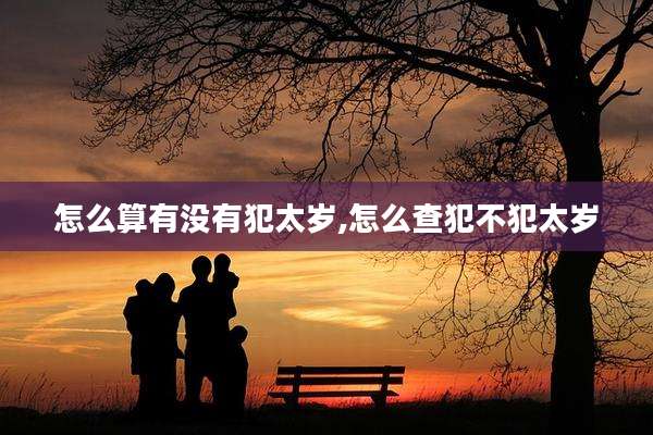 怎么算有没有犯太岁,怎么查犯不犯太岁