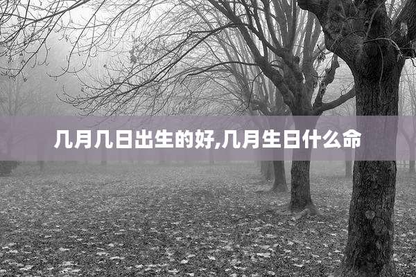 几月几日出生的好,几月生日什么命