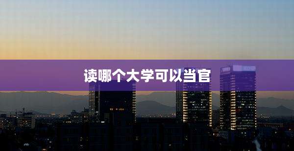 读哪个大学可以当官