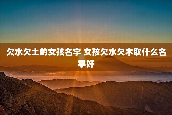 欠水欠土的女孩名字 女孩欠水欠木取什么名字好