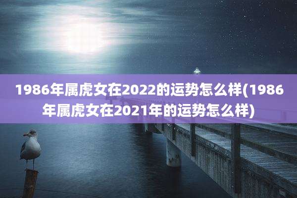 1986年属虎女在2022的运势怎么样(1986年属虎女在2021年的运势怎么样)