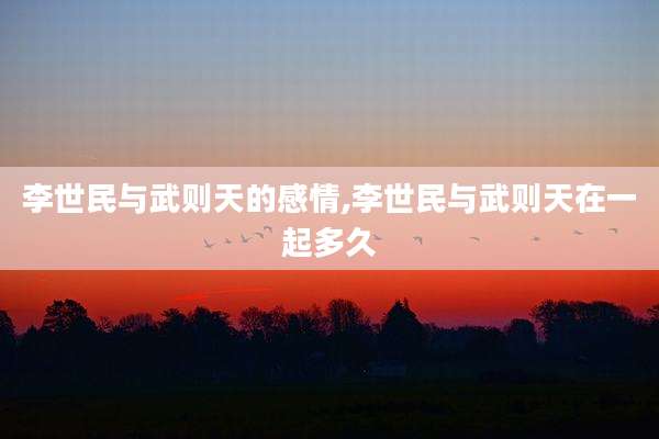 李世民与武则天的感情,李世民与武则天在一起多久