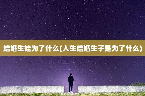 结婚生娃为了什么(人生结婚生子是为了什么)