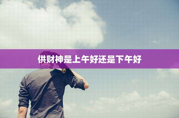 供财神是上午好还是下午好