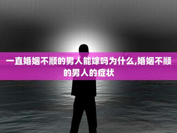 一直婚姻不顺的男人能嫁吗为什么,婚姻不顺的男人的症状