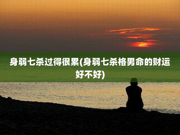 身弱七杀过得很累(身弱七杀格男命的财运好不好)