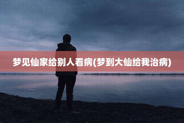 梦见仙家给别人看病(梦到大仙给我治病)