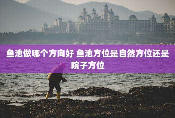 鱼池做哪个方向好 鱼池方位是自然方位还是院子方位