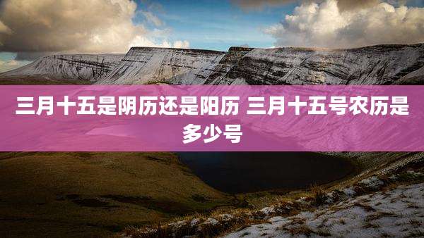 三月十五是阴历还是阳历 三月十五号农历是多少号