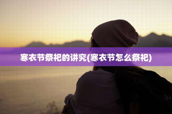 寒衣节祭祀的讲究(寒衣节怎么祭祀)