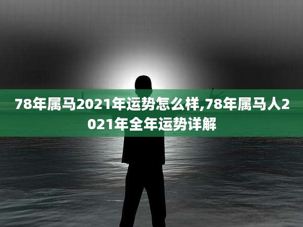 78年属马2021年运势怎么样,78年属马人2021年全年运势详解