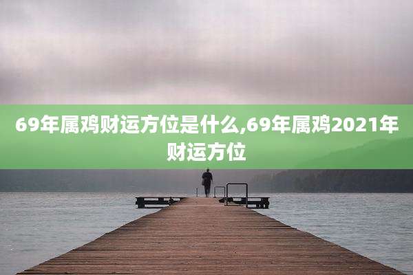 69年属鸡财运方位是什么,69年属鸡2021年财运方位