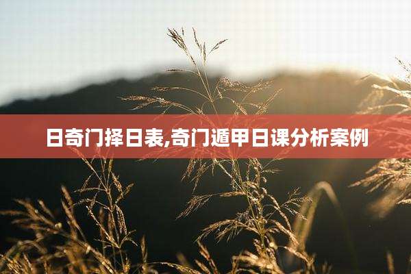 日奇门择日表,奇门遁甲日课分析案例
