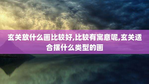 玄关放什么画比较好,比较有寓意呢,玄关适合摆什么类型的画