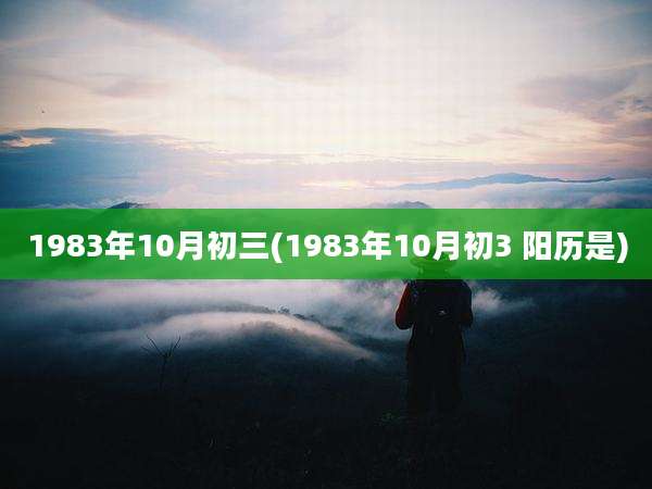 1983年10月初三(1983年10月初3 阳历是)