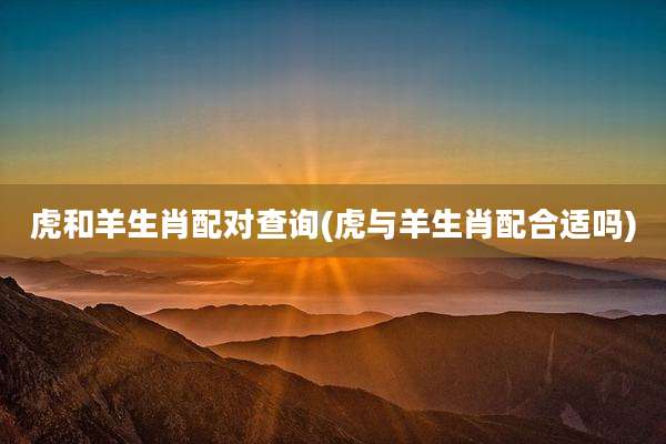 虎和羊生肖配对查询(虎与羊生肖配合适吗)