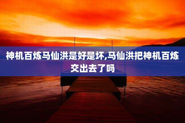 神机百炼马仙洪是好是坏,马仙洪把神机百炼交出去了吗
