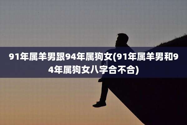 91年属羊男跟94年属狗女(91年属羊男和94年属狗女八字合不合)