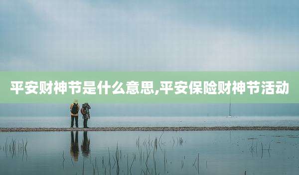 平安财神节是什么意思,平安保险财神节活动