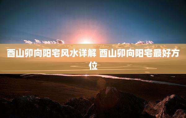 酉山卯向阳宅风水详解 酉山卯向阳宅最好方位
