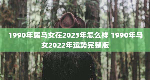 1990年属马女在2023年怎么样 1990年马女2022年运势完整版