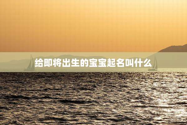 给即将出生的宝宝起名叫什么