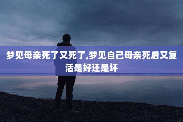 梦见母亲死了又死了,梦见自己母亲死后又复活是好还是坏