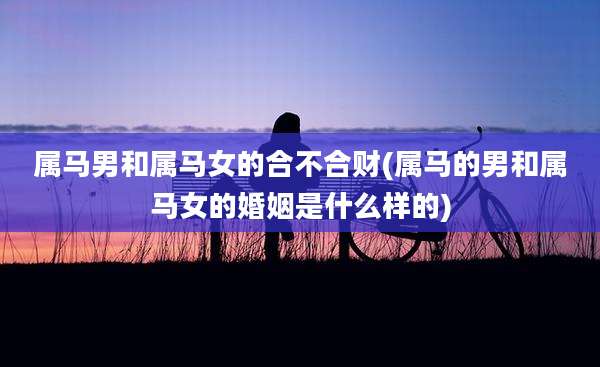 属马男和属马女的合不合财(属马的男和属马女的婚姻是什么样的)