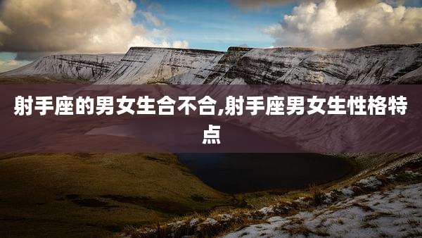 射手座的男女生合不合,射手座男女生性格特点
