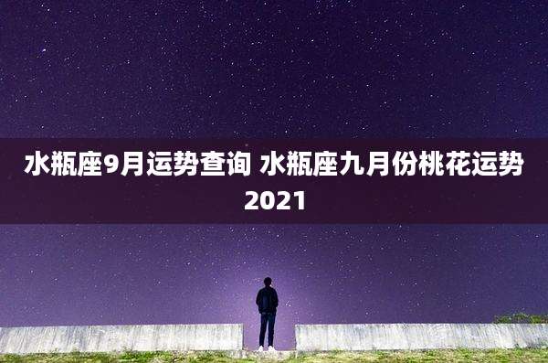 水瓶座9月运势查询 水瓶座九月份桃花运势2021