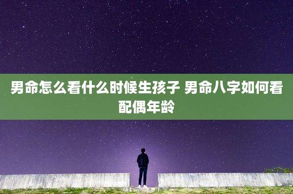 男命怎么看什么时候生孩子 男命八字如何看配偶年龄