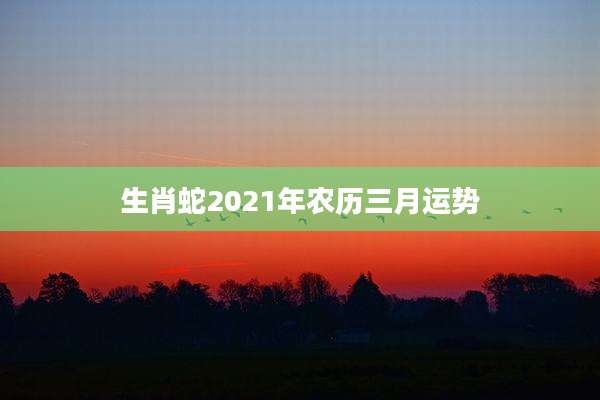 生肖蛇2021年农历三月运势