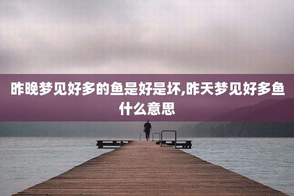 昨晚梦见好多的鱼是好是坏,昨天梦见好多鱼什么意思