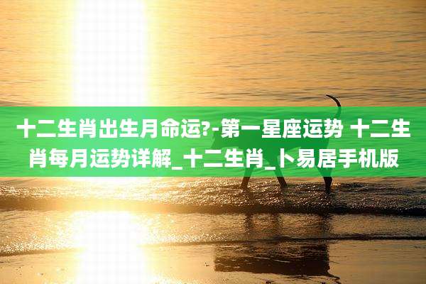 十二生肖出生月命运?-第一星座运势 十二生肖每月运势详解_十二生肖_卜易居手机版