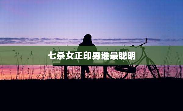 七杀女正印男谁最聪明