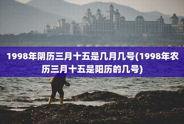 1998年阴历三月十五是几月几号(1998年农历三月十五是阳历的几号)