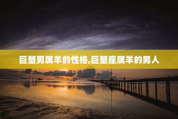 巨蟹男属羊的性格,巨蟹座属羊的男人