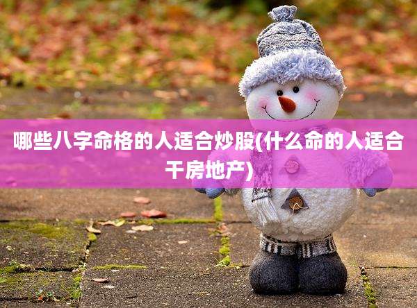 哪些八字命格的人适合炒股(什么命的人适合干房地产)