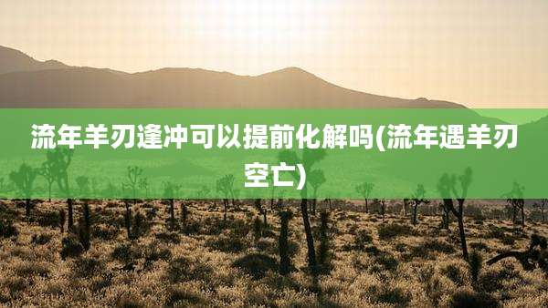 流年羊刃逢冲可以提前化解吗(流年遇羊刃空亡)