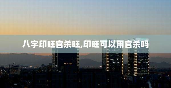 八字印旺官杀旺,印旺可以用官杀吗