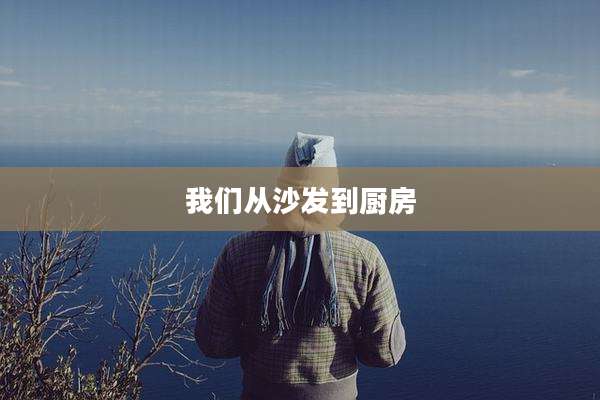 我们从沙发到厨房