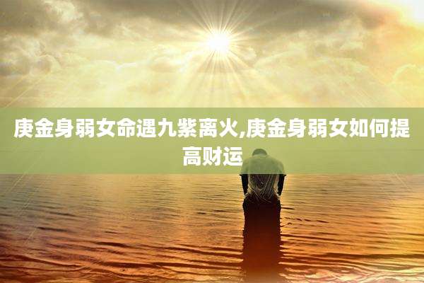 庚金身弱女命遇九紫离火,庚金身弱女如何提高财运