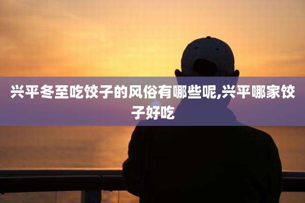 兴平冬至吃饺子的风俗有哪些呢,兴平哪家饺子好吃
