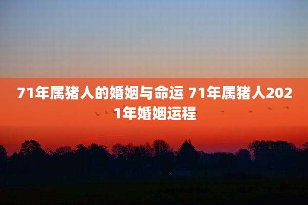 71年属猪人的婚姻与命运 71年属猪人2021年婚姻运程