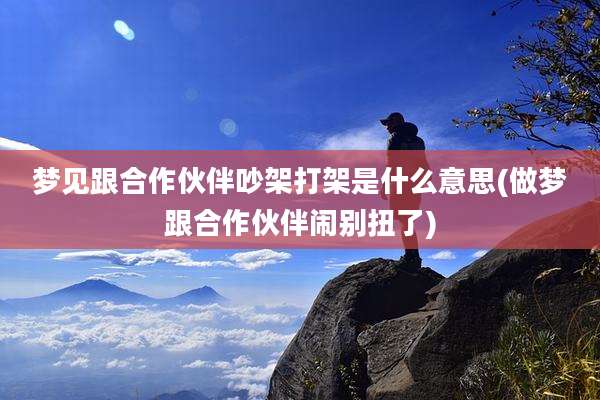 梦见跟合作伙伴吵架打架是什么意思(做梦跟合作伙伴闹别扭了)