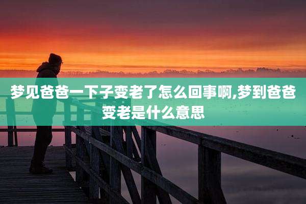 梦见爸爸一下子变老了怎么回事啊,梦到爸爸变老是什么意思