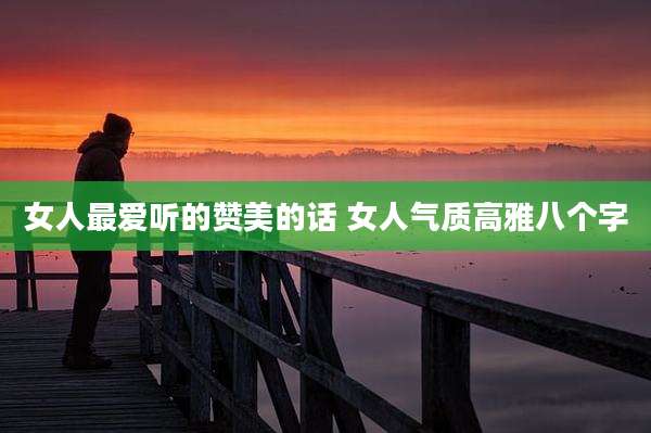 女人最爱听的赞美的话 女人气质高雅八个字